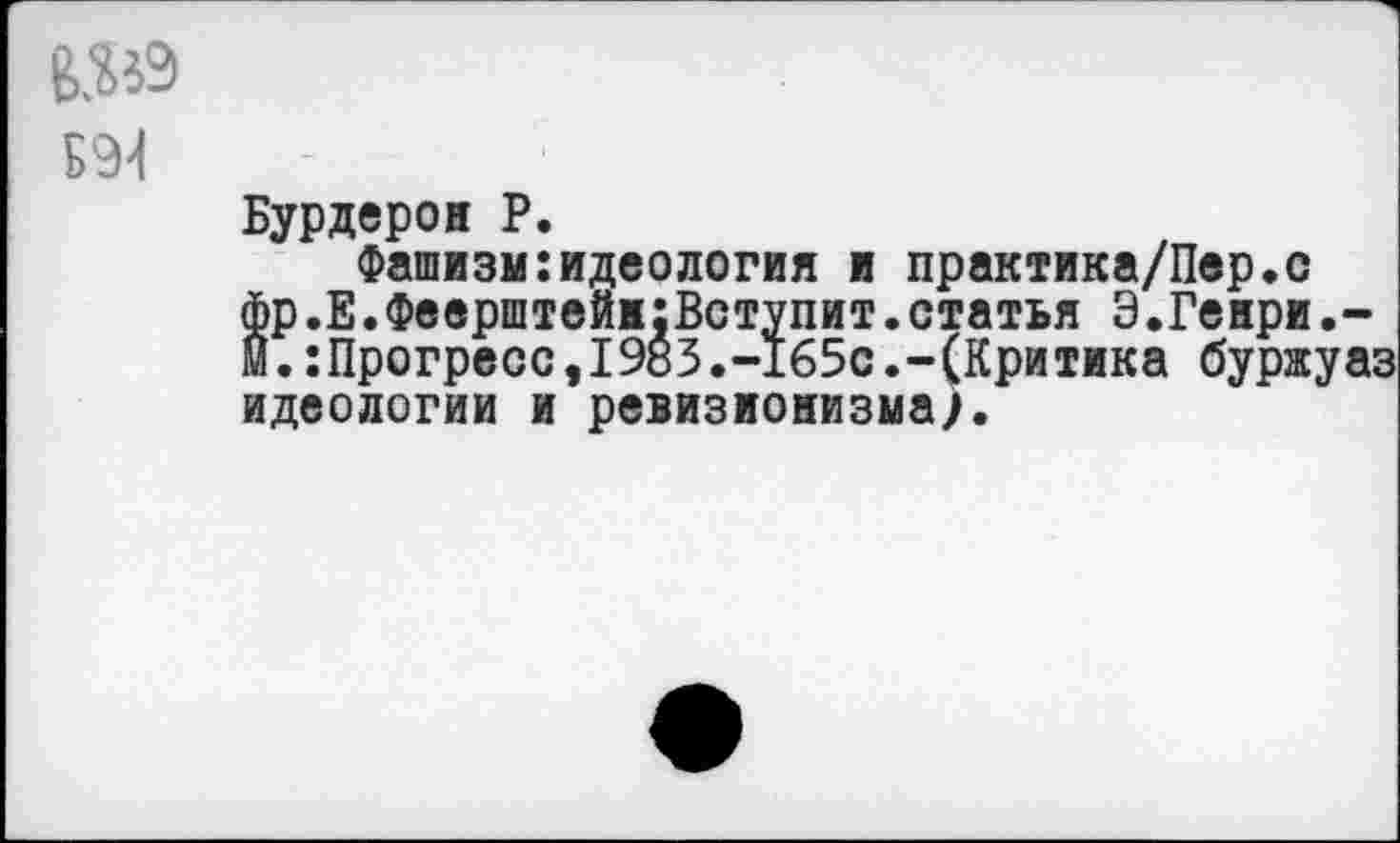 ﻿
Бурдерон Р.
Фашизм:идеология и практика/Пер.с фр .Е.Феерштей1:Вступит.статья Э.Генри.-м.:Прогреос,1983.-165с.-(Критика буржуаз идеологии и ревизионизма;.